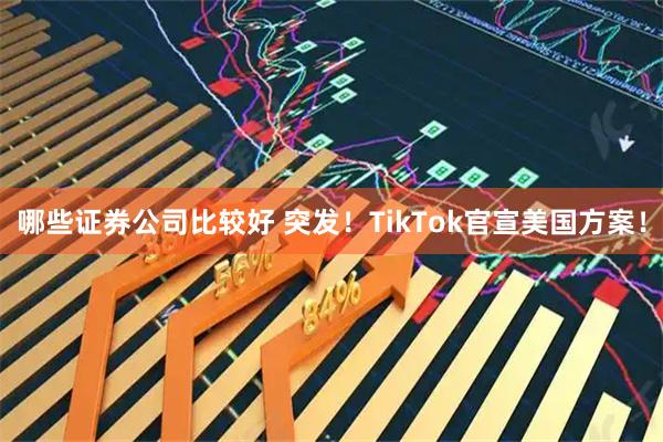 哪些证券公司比较好 突发！TikTok官宣美国方案！
