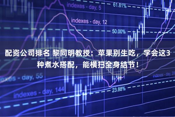 配资公司排名 黎同明教授：苹果别生吃，学会这3种煮水搭配，能横扫全身结节！