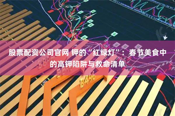 股票配资公司官网 钾的“红绿灯”：春节美食中的高钾陷阱与救命清单