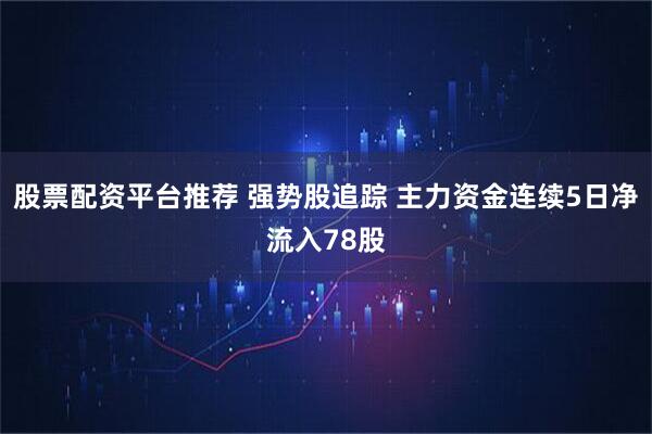 股票配资平台推荐 强势股追踪 主力资金连续5日净流入78股