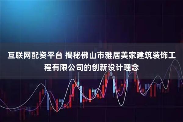互联网配资平台 揭秘佛山市雅居美家建筑装饰工程有限公司的创新设计理念
