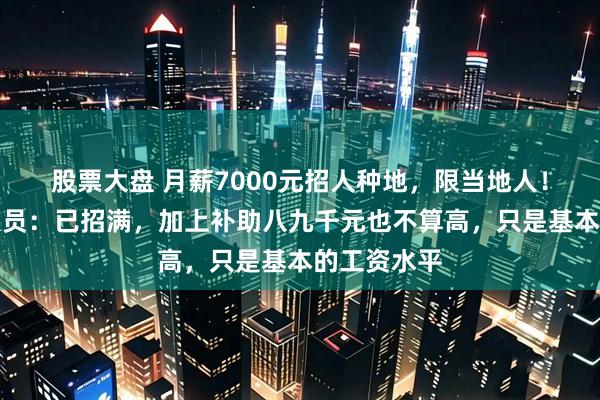 股票大盘 月薪7000元招人种地，限当地人！公司工作人员：已招满，加上补助八九千元也不算高，只是基本的工资水平