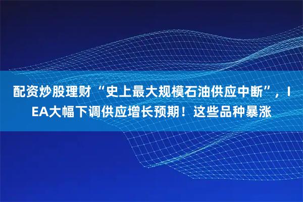 配资炒股理财 “史上最大规模石油供应中断”，IEA大幅下调供应增长预期！这些品种暴涨