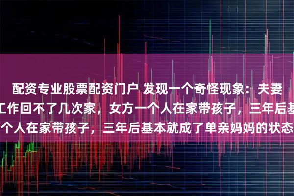 配资专业股票配资门户 发现一个奇怪现象：夫妻之中，只要男方在外地工作回不了几次家，女方一个人在家带孩子，三年后基本就成了单亲妈妈的状态