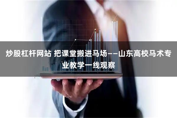 炒股杠杆网站 把课堂搬进马场——山东高校马术专业教学一线观察