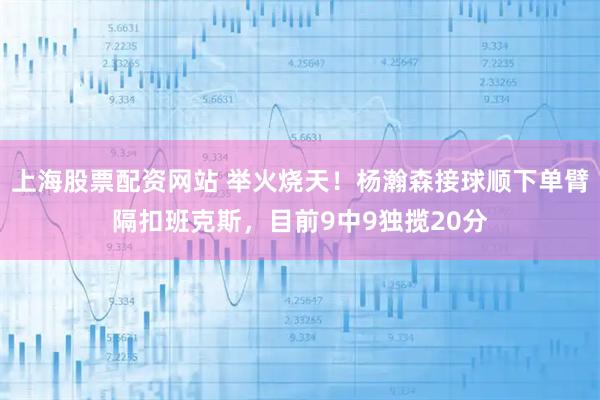 上海股票配资网站 举火烧天！杨瀚森接球顺下单臂隔扣班克斯，目前9中9独揽20分