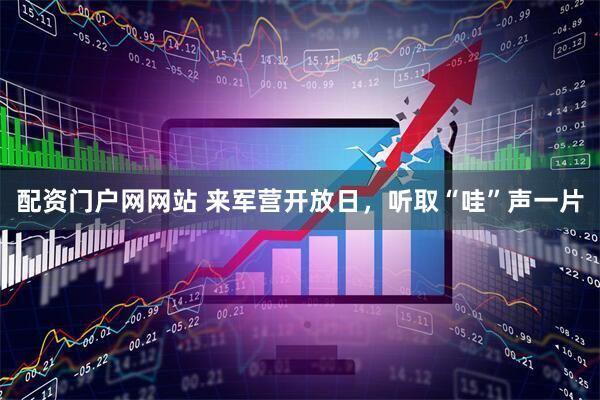 配资门户网网站 来军营开放日，听取“哇”声一片