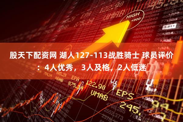股天下配资网 湖人127-113战胜骑士 球员评价：4人优秀，3人及格，2人低迷