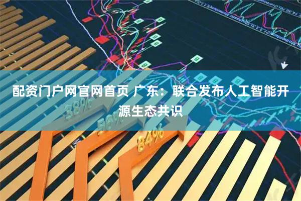 配资门户网官网首页 广东：联合发布人工智能开源生态共识