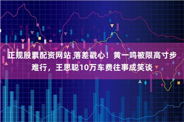 正规股票配资网站 落差戳心！黄一鸣被限高寸步难行，王思聪10万车费往事成笑谈