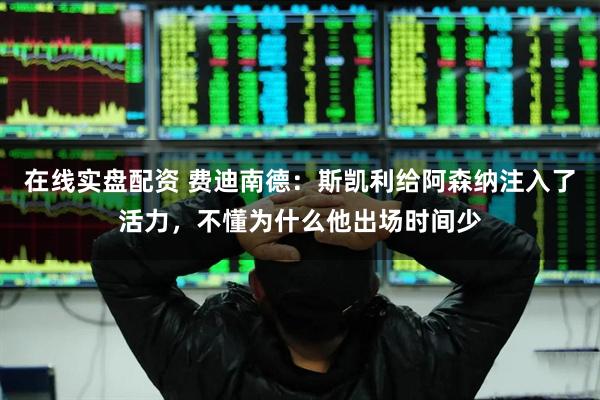 在线实盘配资 费迪南德：斯凯利给阿森纳注入了活力，不懂为什么他出场时间少