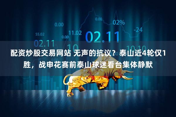 配资炒股交易网站 无声的抗议？泰山近4轮仅1胜，战申花赛前泰山球迷看台集体静默