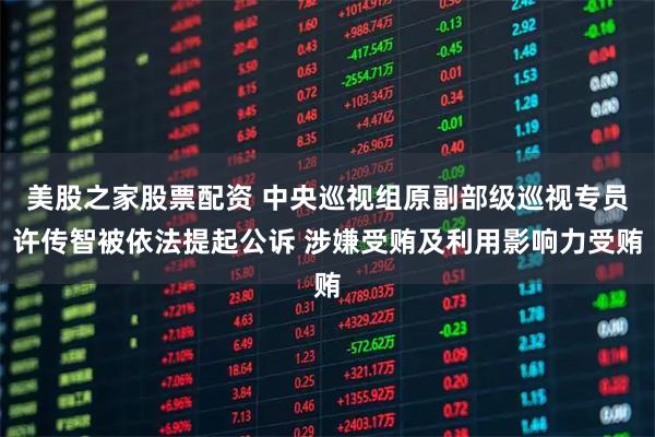 美股之家股票配资 中央巡视组原副部级巡视专员许传智被依法提起公诉 涉嫌受贿及利用影响力受贿