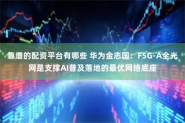 靠谱的配资平台有哪些 华为金志国：F5G-A全光网是支撑AI普及落地的最优网络底座