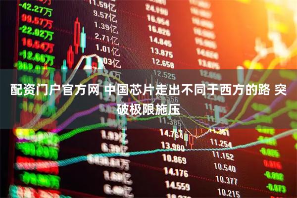 配资门户官方网 中国芯片走出不同于西方的路 突破极限施压