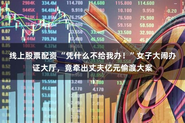 线上股票配资 “凭什么不给我办！”女子大闹办证大厅，竟牵出丈夫亿元偷渡大案