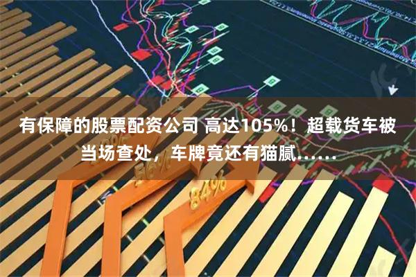 有保障的股票配资公司 高达105%！超载货车被当场查处，车牌竟还有猫腻……