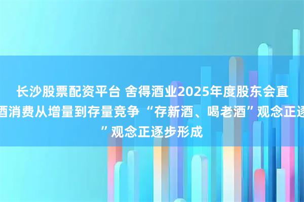 长沙股票配资平台 舍得酒业2025年度股东会直击：白酒消费从增量到存量竞争 “存新酒、喝老酒”观念正逐步形成