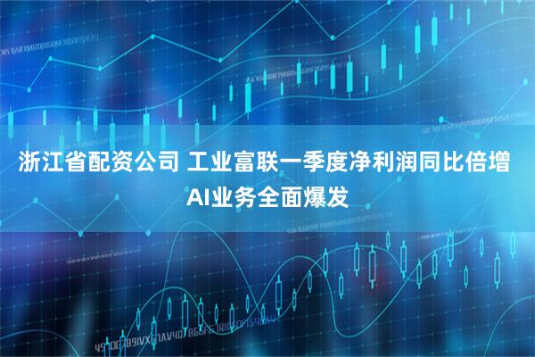 浙江省配资公司 工业富联一季度净利润同比倍增 AI业务全面爆发
